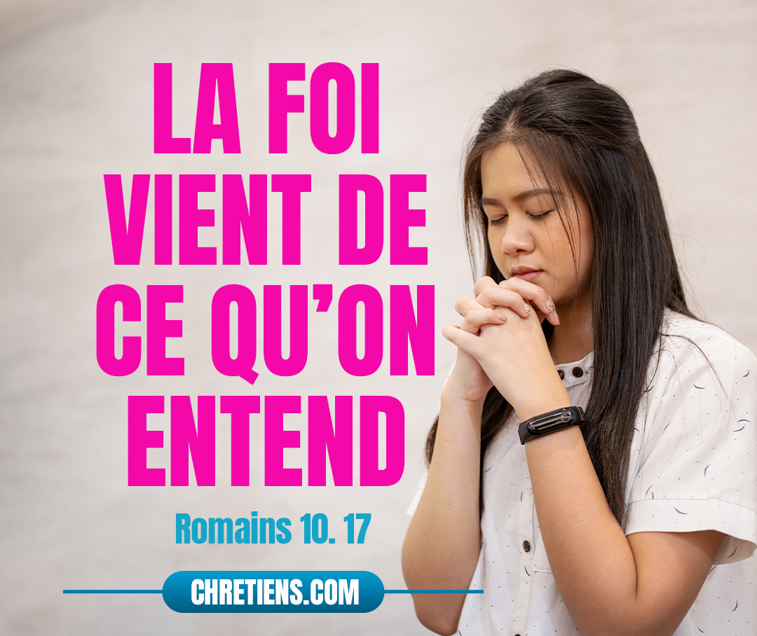 Ainsi la foi vient de ce qu’on entend, et ce qu’on entend vient de la parole de Christ. Romains 10:17 