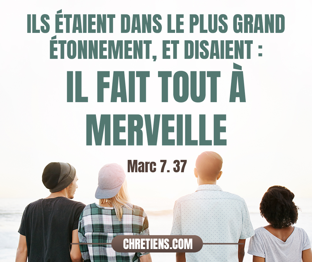 Ils étaient dans le plus grand étonnement, et disaient : Il fait tout à merveille ; même il fait entendre les sourds, et parler les muets. Marc 7:37 