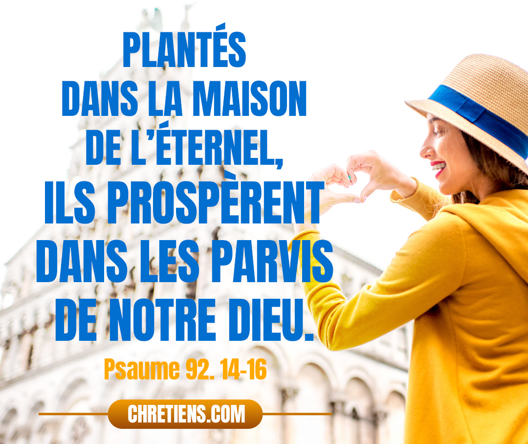 Ceux qui sont plantés dans la maison de l’Éternel fleuriront dans les parvis de notre Dieu. Ils porteront des fruits encore dans la blanche vieillesse, ils seront pleins de sève et verdoyants, afin d’annoncer que l’Éternel est droit. Psaume 92. 14-16 Psaumes 92:13, 14, 15, 16 