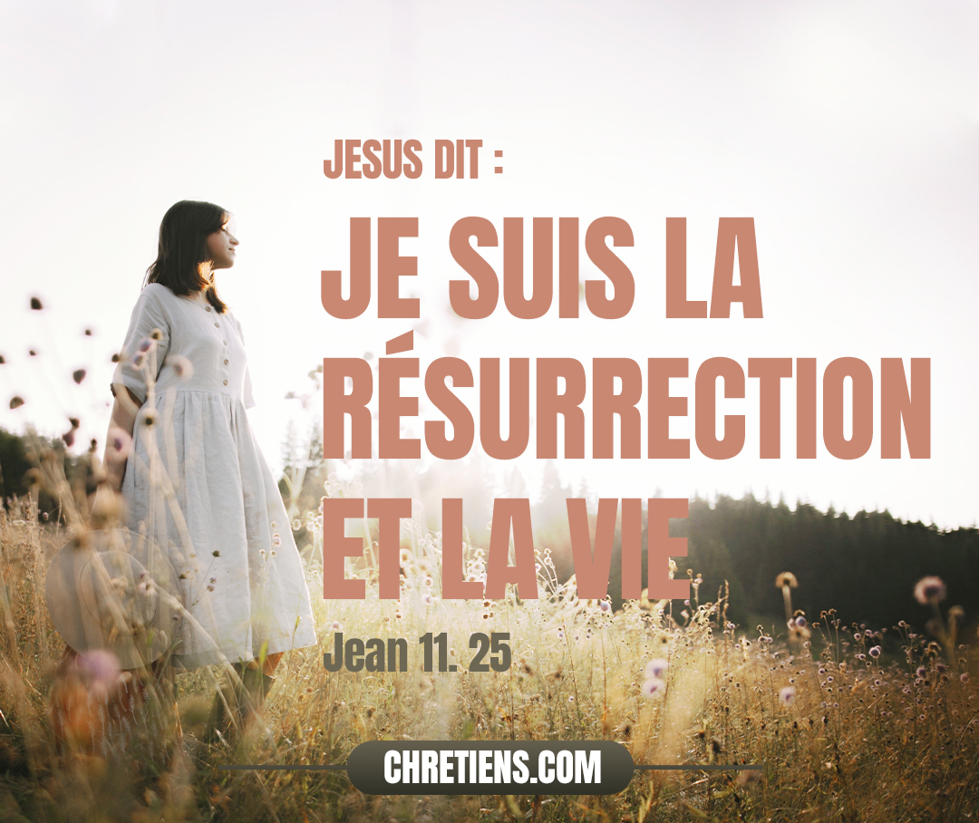 Jean 11:25 - Jésus lui dit : Je suis la résurrection et la vie. Celui qui croit en moi vivra, quand même il serait mort