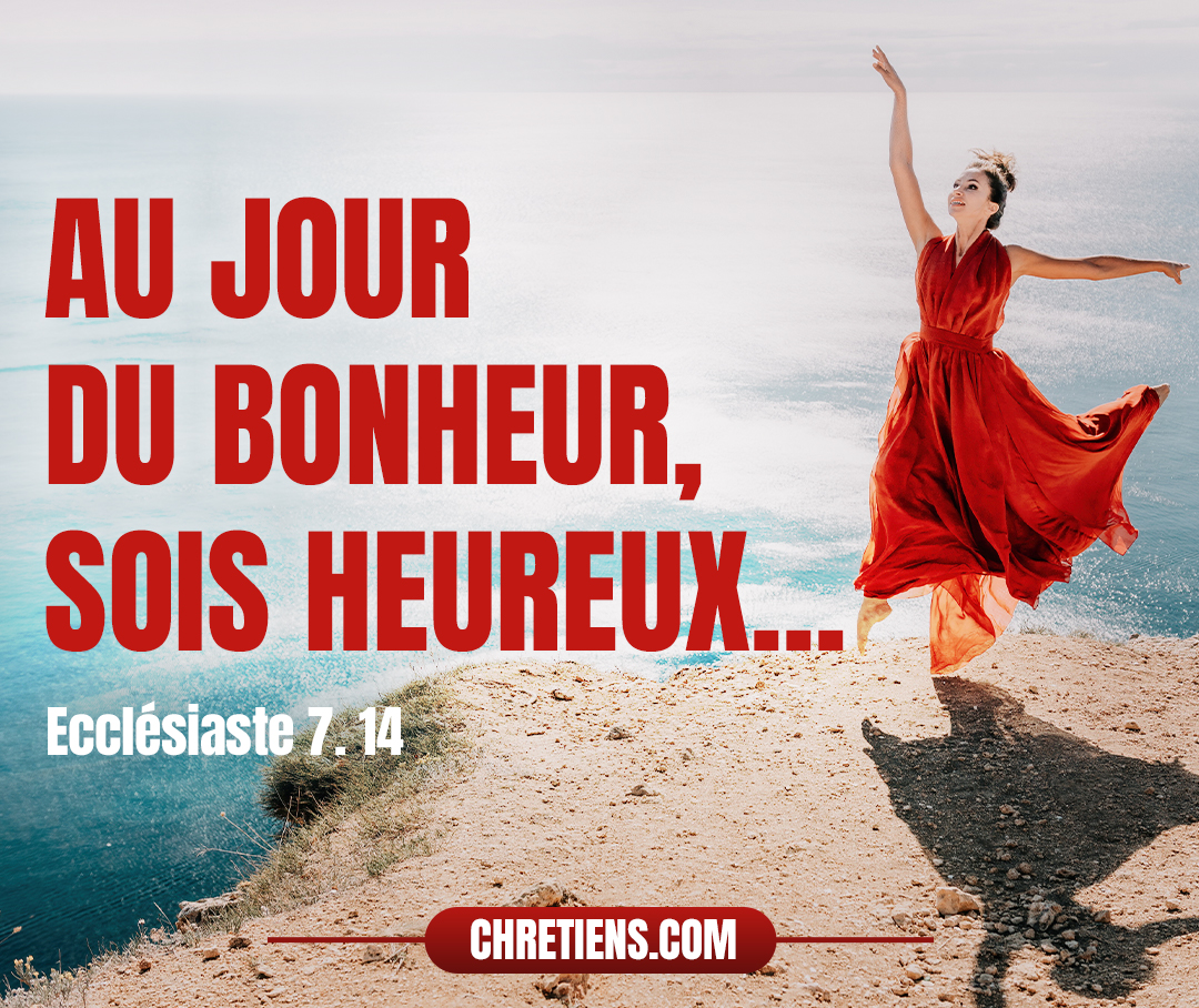 Au jour du bonheur, sois heureux, et au jour du malheur, réfléchis : Dieu a fait l’un comme l’autre, afin que l’homme ne découvre en rien ce qui sera après lui. Ecclésiaste 7:14 