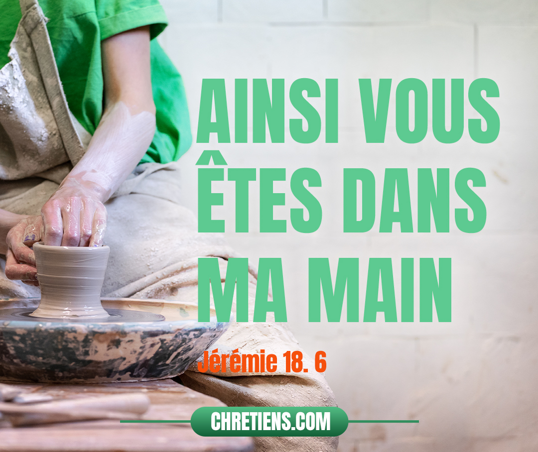 Ne puis-je pas agir envers vous comme ce potier, maison d’Israël ? Dit l’Éternel. Voici, comme l’argile est dans la main du potier, Ainsi vous êtes dans ma main, maison d’Israël ! Jérémie 18:6 