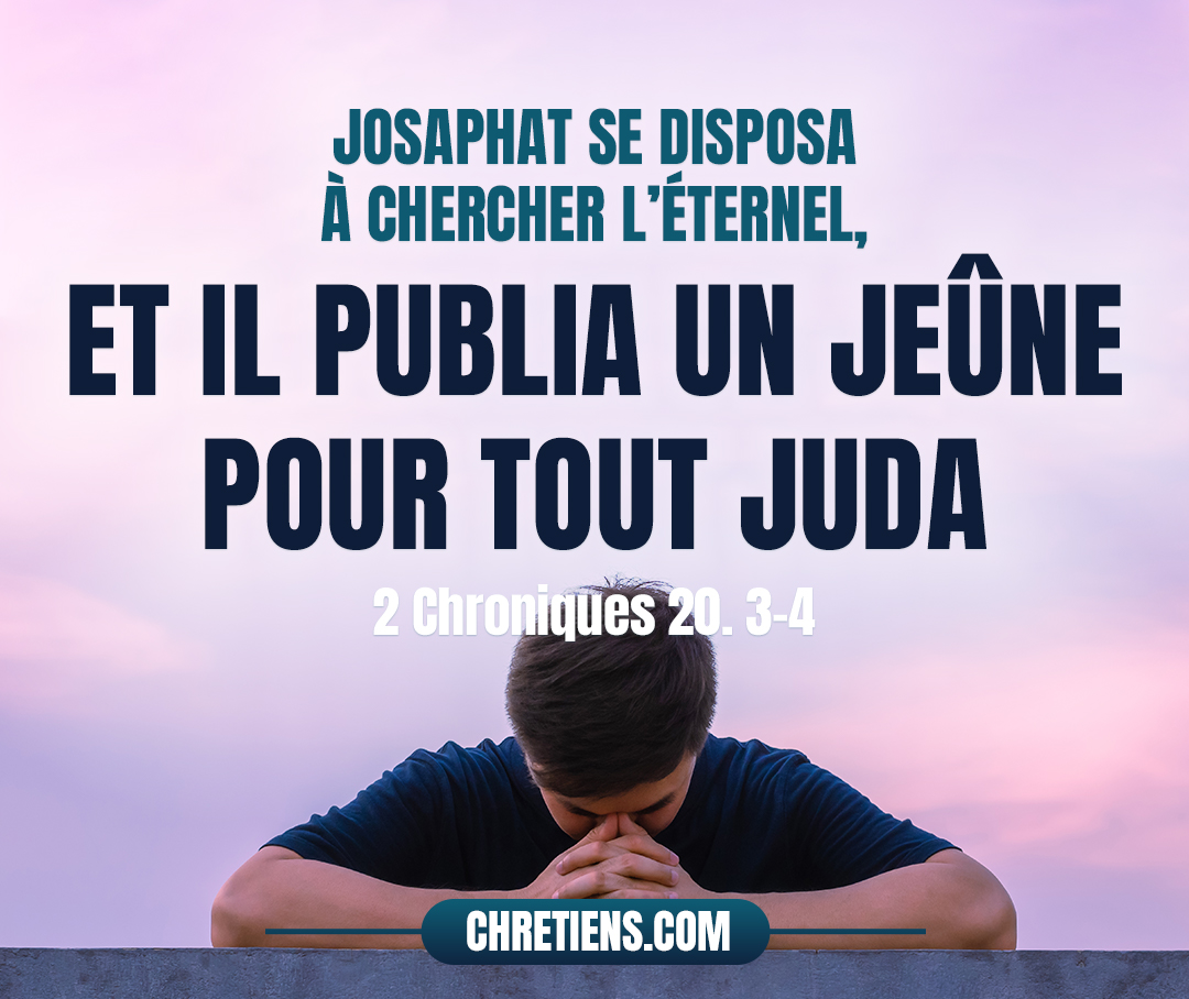 Josaphat se disposa à chercher l’Éternel, et il publia un jeûne pour tout Juda. 2 Chroniques 20:3