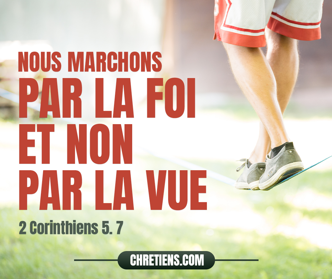 Car nous marchons par la foi et non par la vue. 2 Corinthiens 5:7 