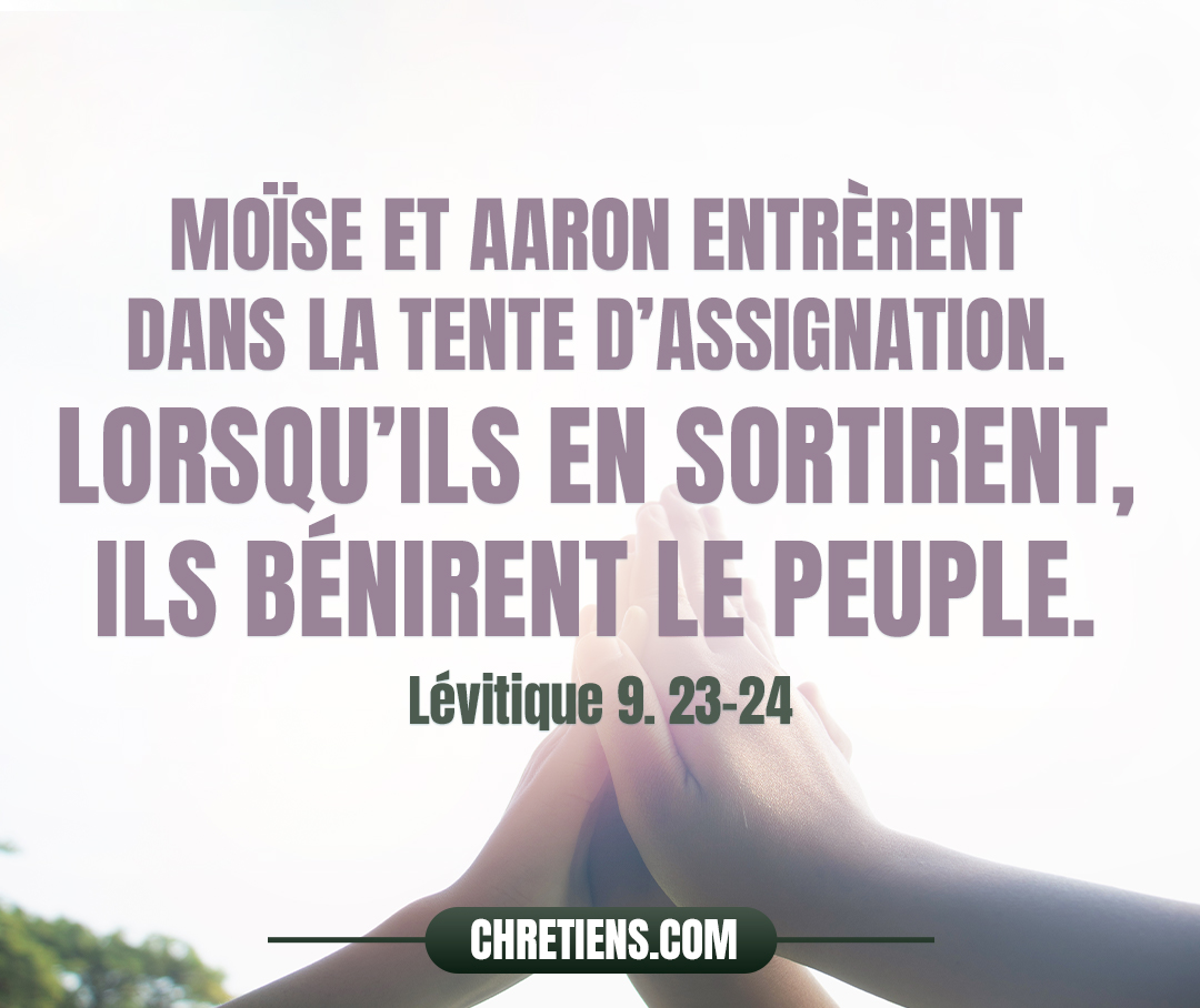 Lévitique 9:23 - Moïse et Aaron entrèrent dans la tente d’assignation. Lorsqu’ils en sortirent, ils bénirent le peuple. Et la gloire de l’Éternel apparut à tout le peuple.