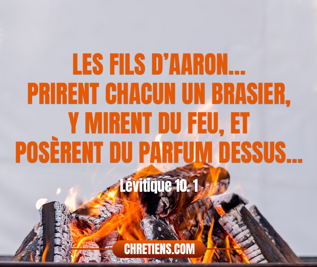 Lévitique 10:1 - Les fils d’Aaron, Nadab et Abihu, prirent chacun un brasier, y mirent du feu, et posèrent du parfum dessus ; ils apportèrent devant l’Éternel du feu étranger, ce qu’il ne leur avait point ordonné.