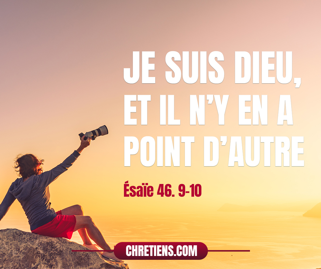  Souvenez-vous de ce qui s’est passé dès les temps anciens ; Car je suis Dieu, et il n’y en a point d’autre, Je suis Dieu, et nul n’est semblable à moi. Esaïe 46:9 