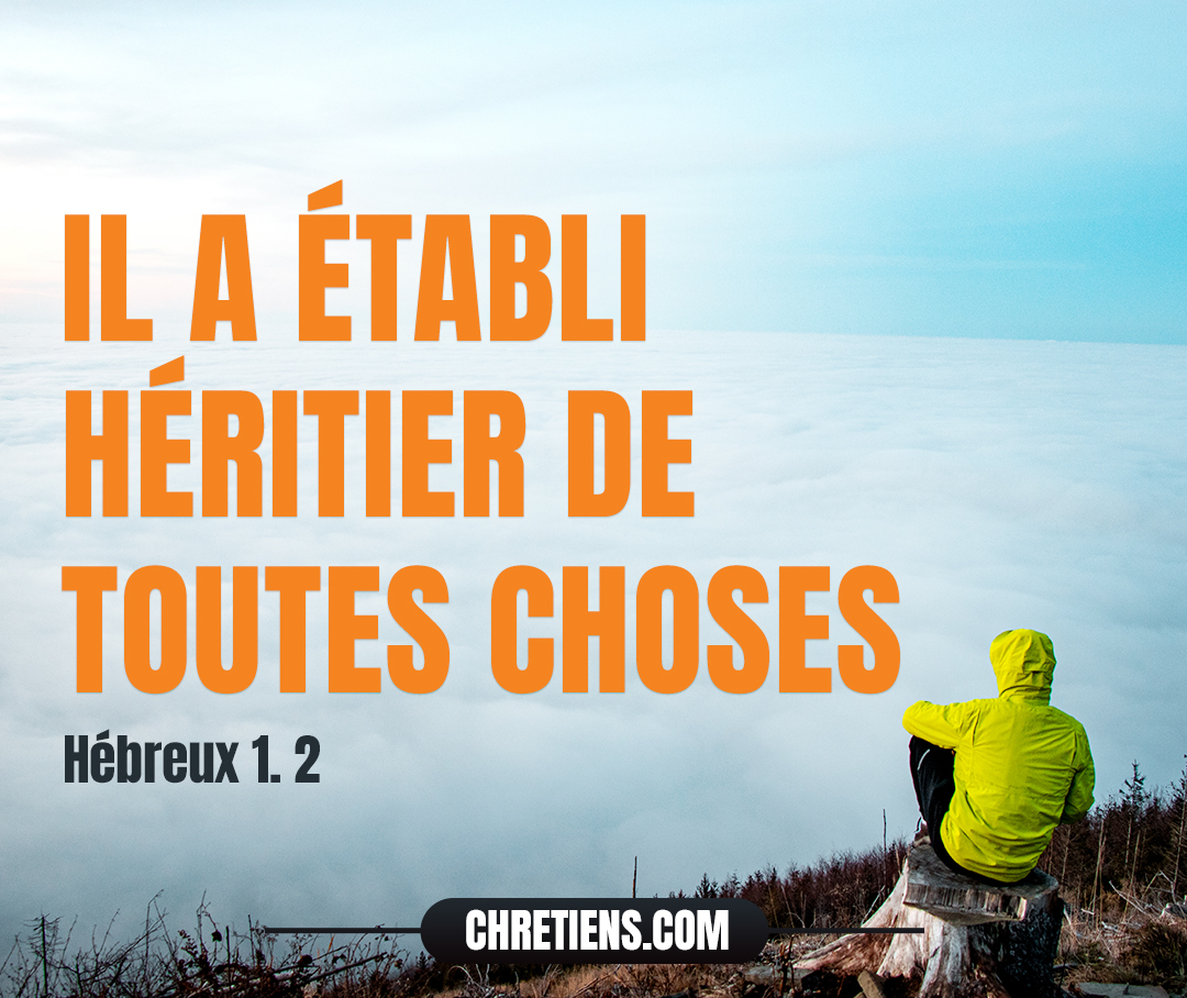 Dieu, dans ces derniers temps, nous a parlé par le Fils, qu’il a établi héritier de toutes choses, par lequel il a aussi créé le monde. Hébreux 1:2 