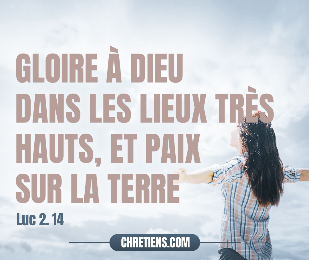 Gloire à Dieu dans les lieux très hauts, Et paix sur la terre parmi les hommes qu’il agrée ! Luc 2:14 