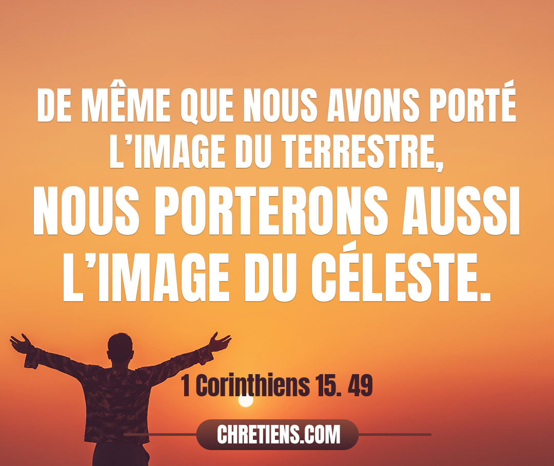 Et de même que nous avons porté l’image du terrestre, nous porterons aussi l’image du céleste. 1 Corinthiens 15:49 