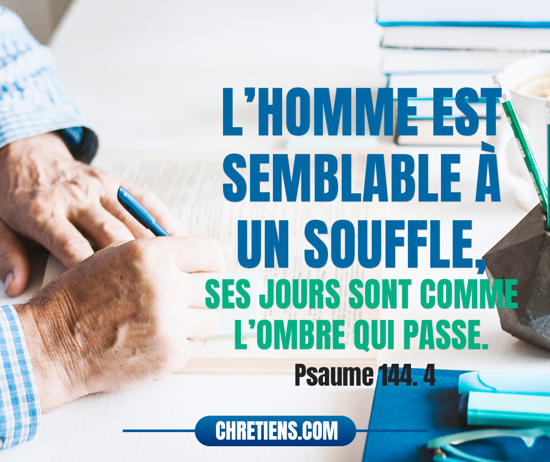 L’homme est semblable à un souffle, Ses jours sont comme l’ombre qui passe. Psaumes 144:4 