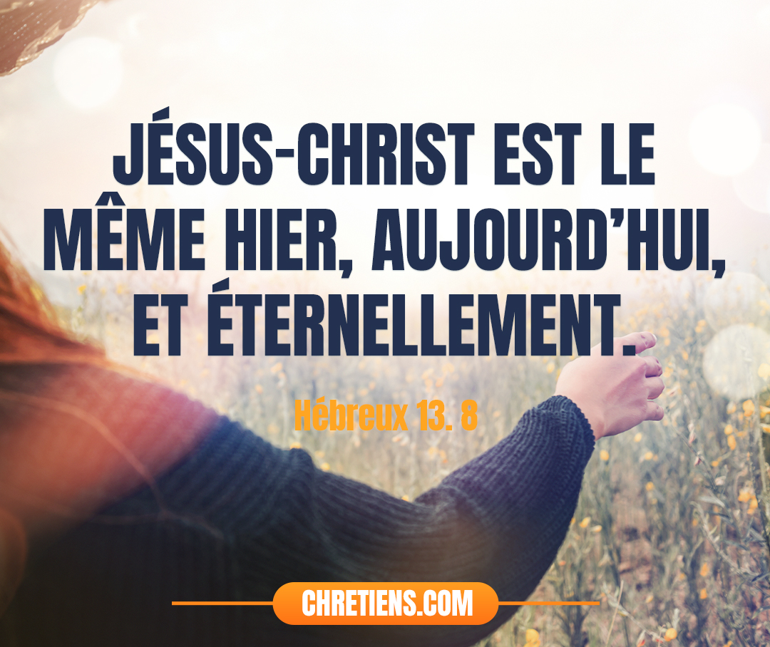 Jésus-Christ est le même hier, aujourd’hui, et éternellement. Hébreux 13:8 