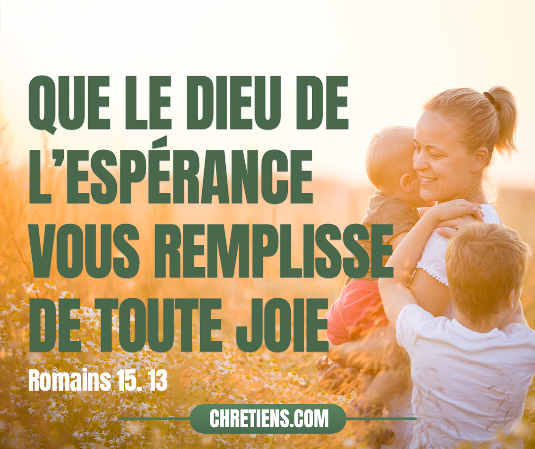 Que le Dieu de l’espérance vous remplisse de toute joie et de toute paix dans la foi, pour que vous abondiez en espérance, par la puissance du Saint-Esprit ! Romains 15:13 