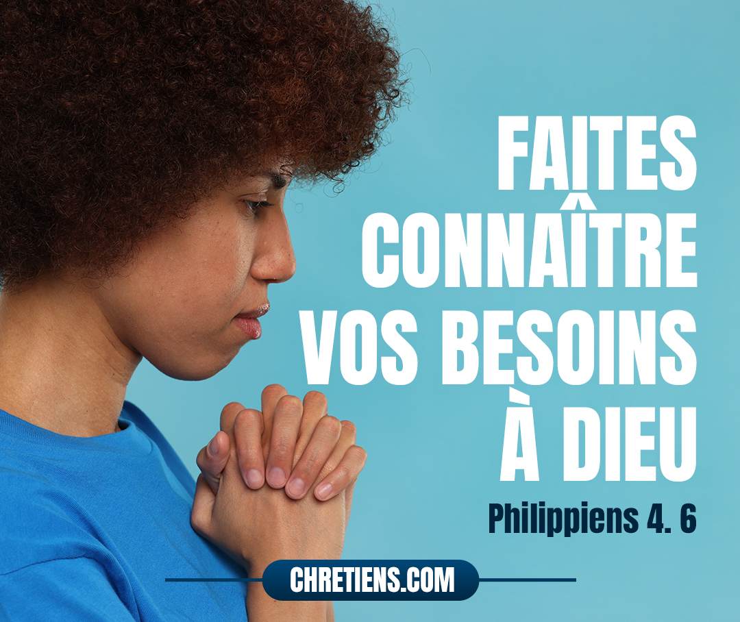 Ne vous inquiétez de rien ; mais en toute chose faites connaître vos besoins à Dieu par des prières et des supplications, avec des actions de grâces. Philippiens 4:6 