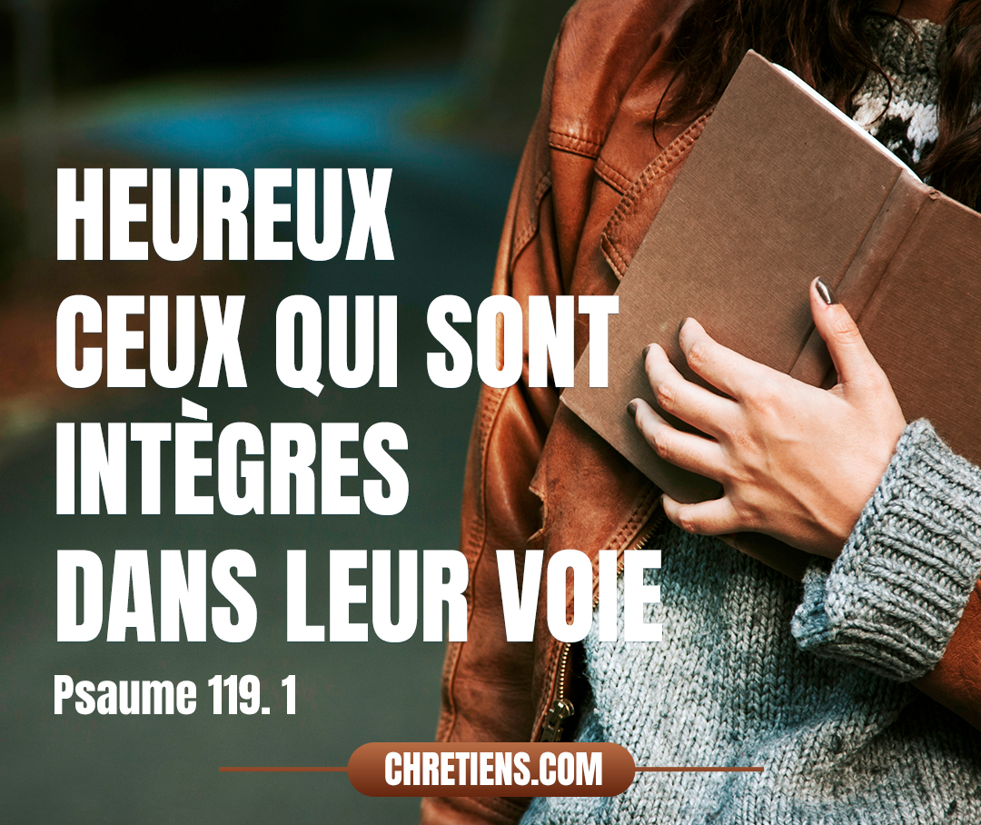 Heureux ceux qui sont intègres dans leur voie, Qui marchent selon la loi de l’Éternel ! Psaumes 119:1 