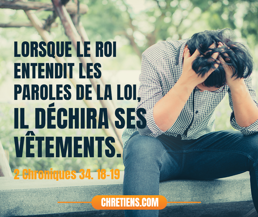 Lorsque le roi entendit les paroles de la loi, il déchira ses vêtements. 2 Chroniques 34:19