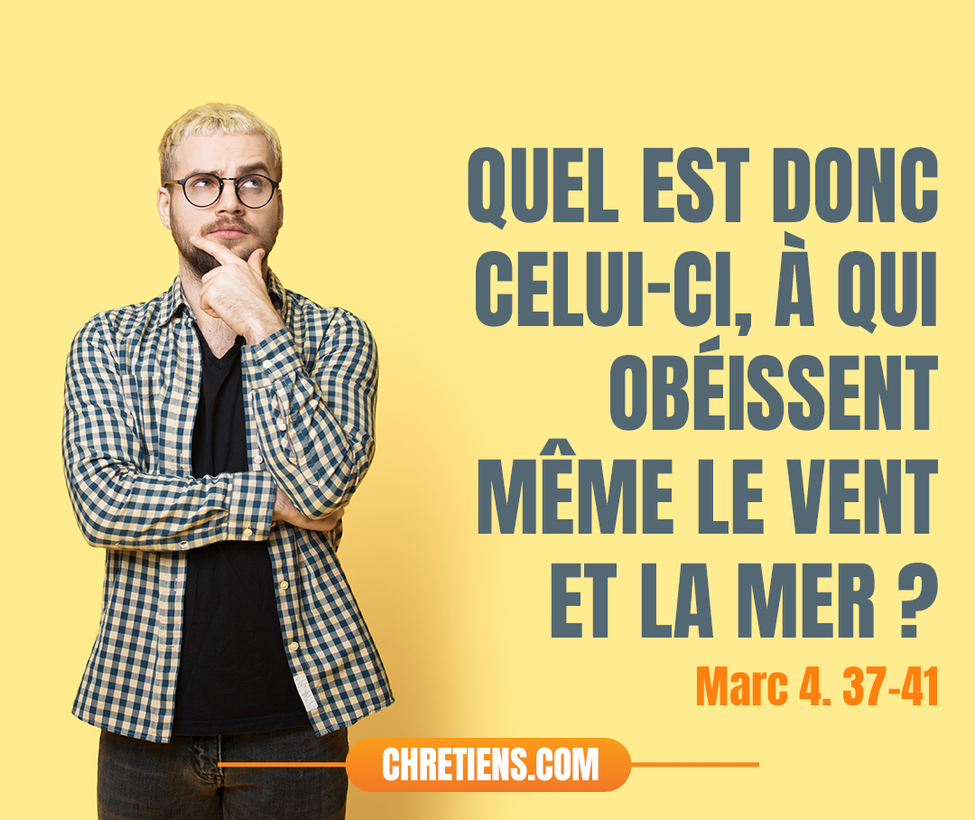 Marc 4:41 - Ils furent saisis d’une grande frayeur, et ils se dirent les uns aux autres : Quel est donc celui-ci, à qui obéissent même le vent et la mer ?