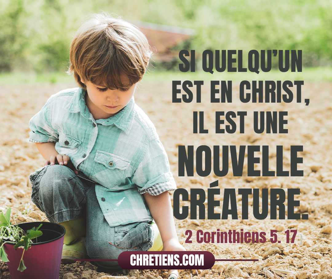 Si quelqu’un est en Christ, il est une nouvelle créature. Les choses anciennes sont passées ; voici, toutes choses sont devenues nouvelles. 2 Corinthiens 5:17 