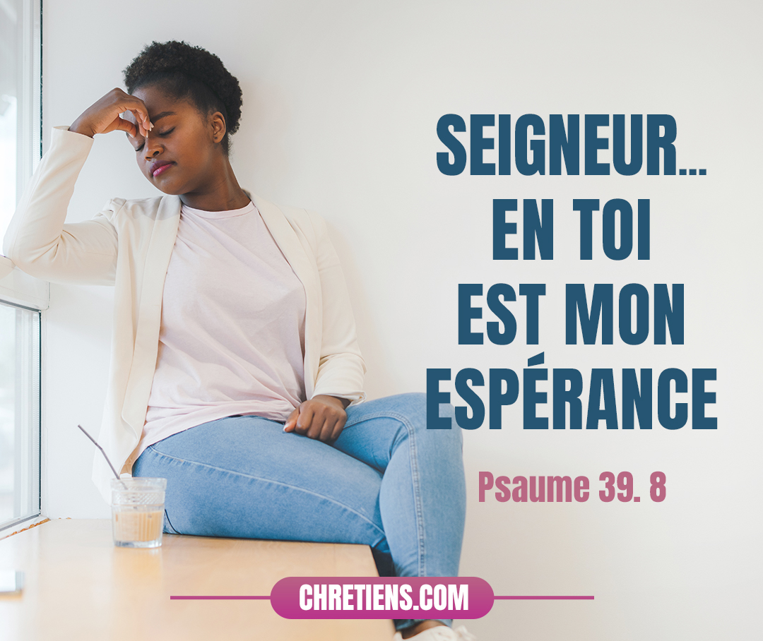 Maintenant, Seigneur, que puis-je espérer ? En toi est mon espérance. Psaumes 39:7-8. 