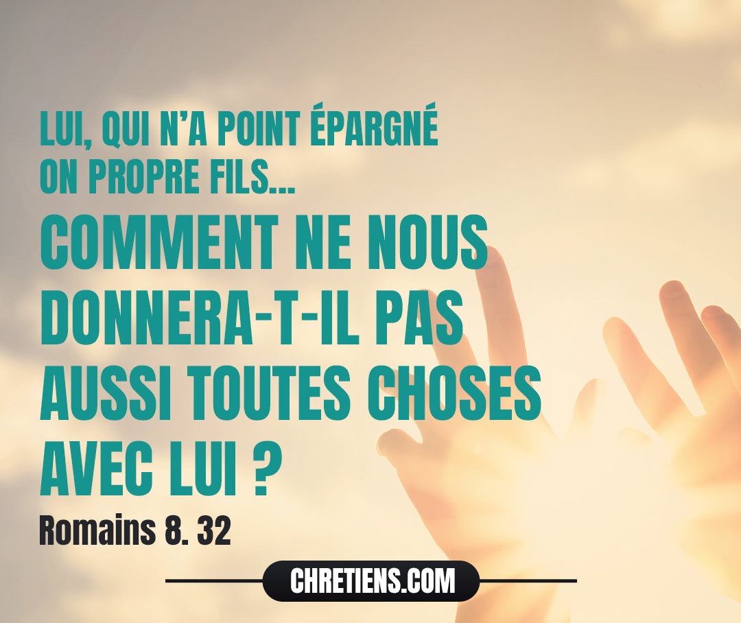 Lui (Dieu), qui n’a point épargné son propre Fils, mais qui l’a livré pour nous tous, comment ne nous donnera-t-il pas aussi toutes choses avec lui ? Romains 8:32.