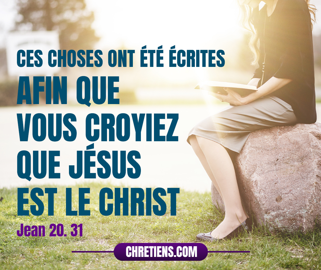 Mais ces choses ont été écrites afin que vous croyiez que Jésus est le Christ, le Fils de Dieu, et qu’en croyant vous ayez la vie en son nom. Jean 20:31