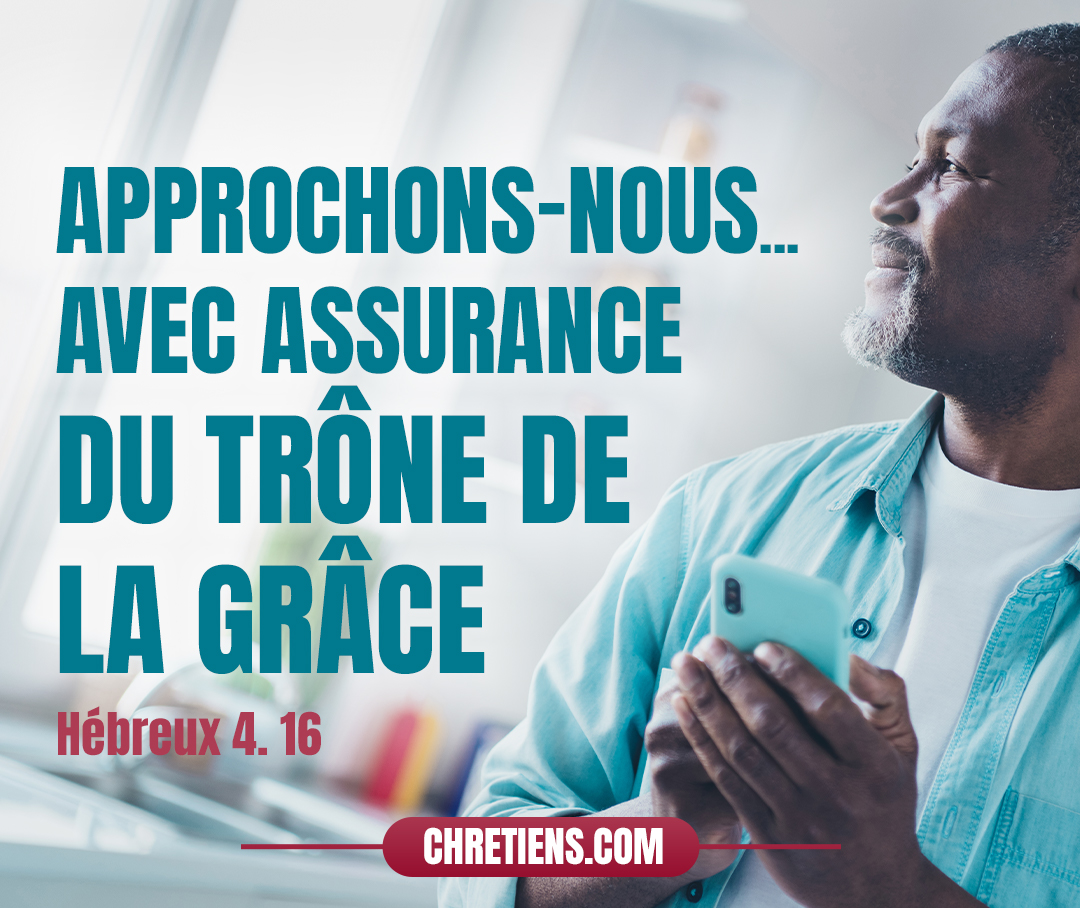 Approchons-nous donc avec assurance du trône de la grâce afin d’obtenir miséricorde et de trouver grâce, pour être secourus dans nos besoins. Hébreux 4:16 