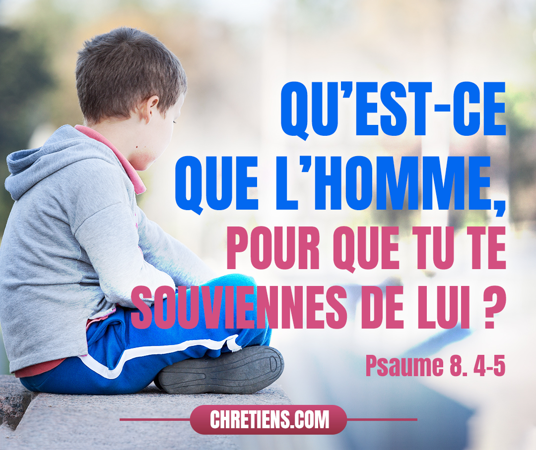 Quand je contemple les cieux, ouvrage de tes mains, La lune et les étoiles que tu as créées : Qu’est-ce que l’homme, pour que tu te souviennes de lui ? Et le fils de l’homme, pour que tu prennes garde à lui ? Psaumes 8:4-5