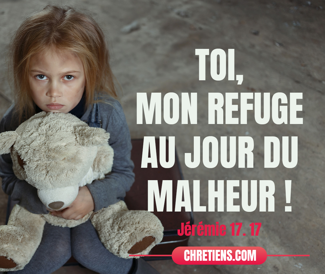 Ne sois pas pour moi un sujet d’effroi, Toi, mon refuge au jour du malheur ! Jérémie 17:17 