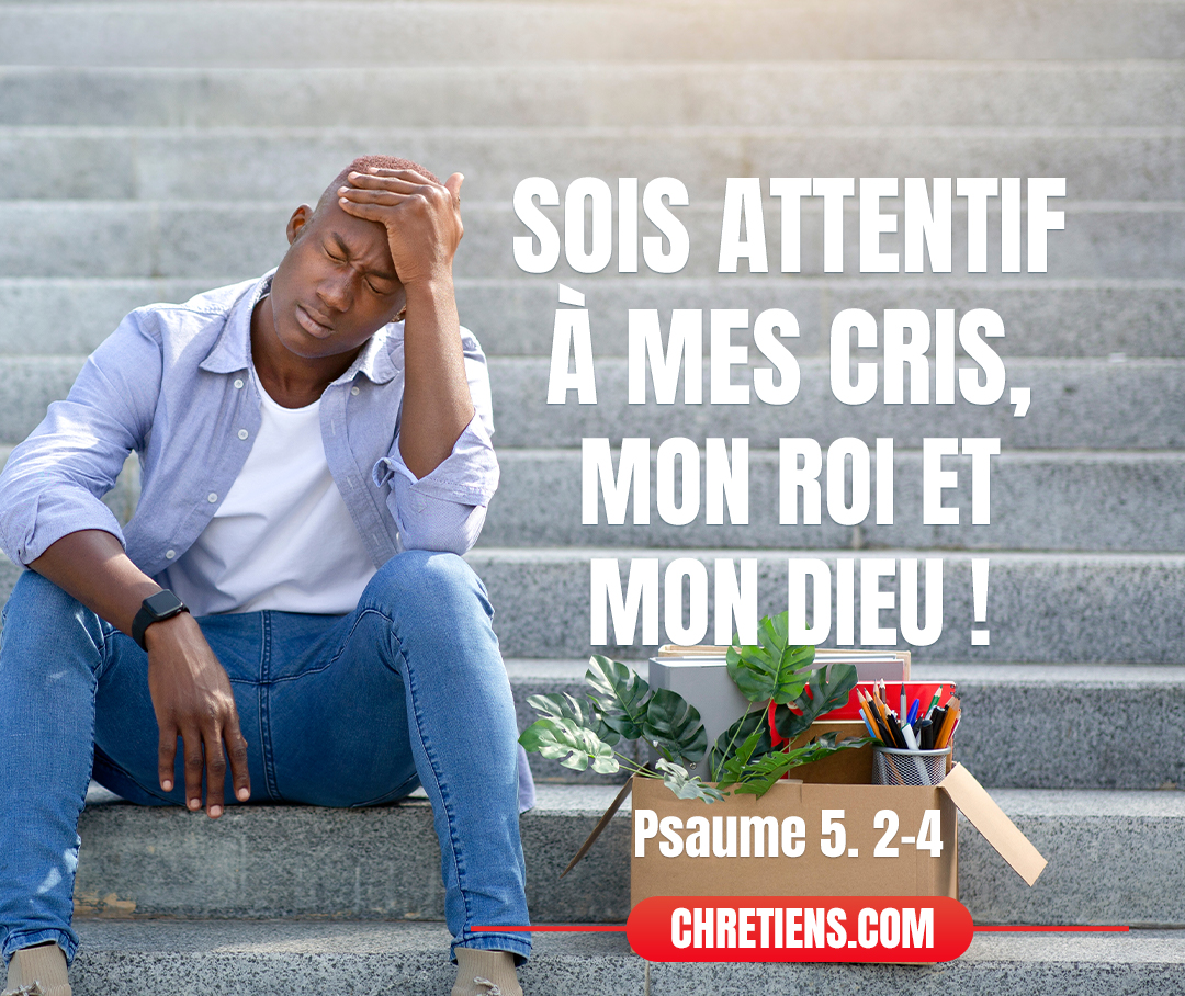 Sois attentif à mes cris, mon roi et mon Dieu ! C’est à toi que j’adresse ma prière. Psaumes 5:2-3