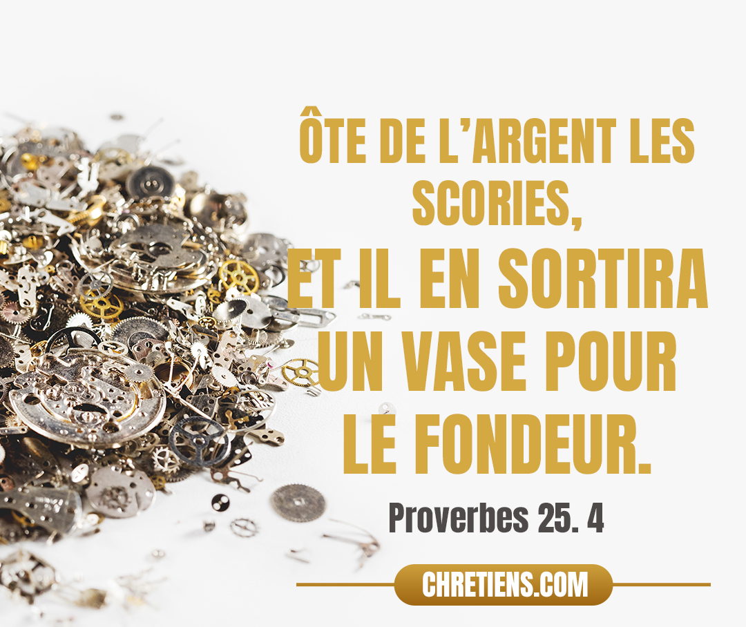 Proverbes 25:4 - Ôte de l’argent les scories, Et il en sortira un vase pour le fondeur.