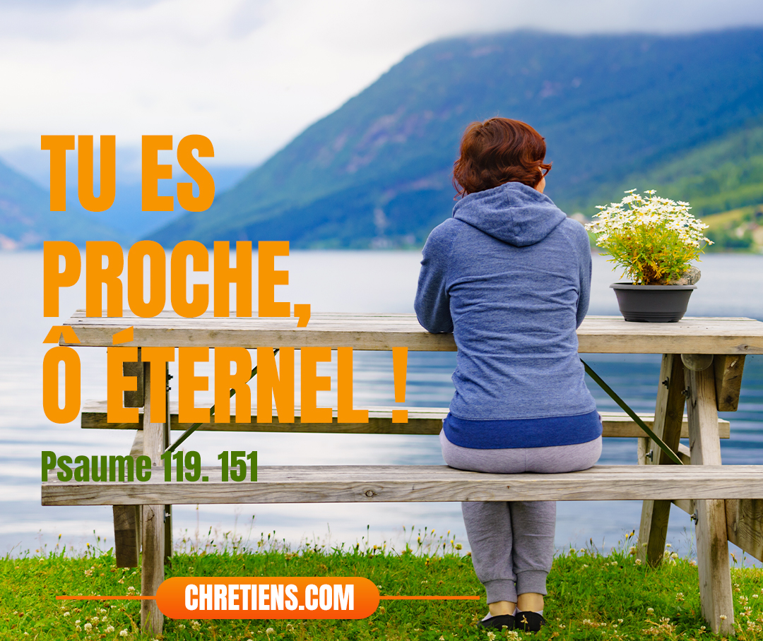 Tu es proche, ô Éternel ! Et tous tes commandements sont la vérité. Psaumes 119:151 