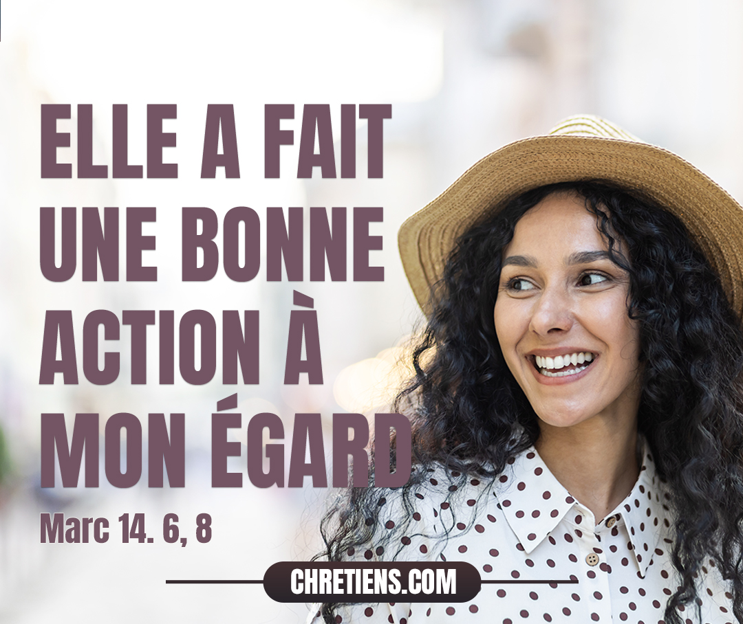 Mais Jésus dit : Laissez-la. Pourquoi lui faites-vous de la peine ? Elle a fait une bonne action à mon égard. Marc 14:6 