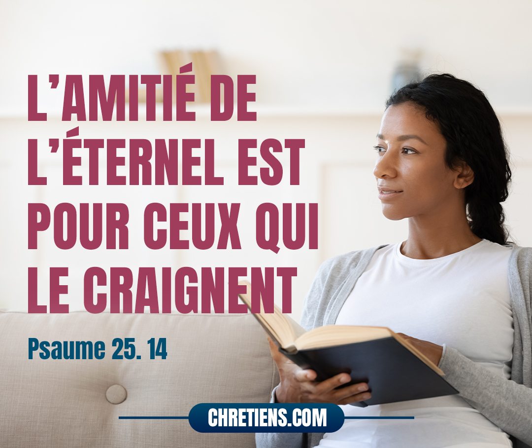 L’amitié de l’Éternel est pour ceux qui le craignent, Et son alliance leur donne instruction. Psaumes 25:14 