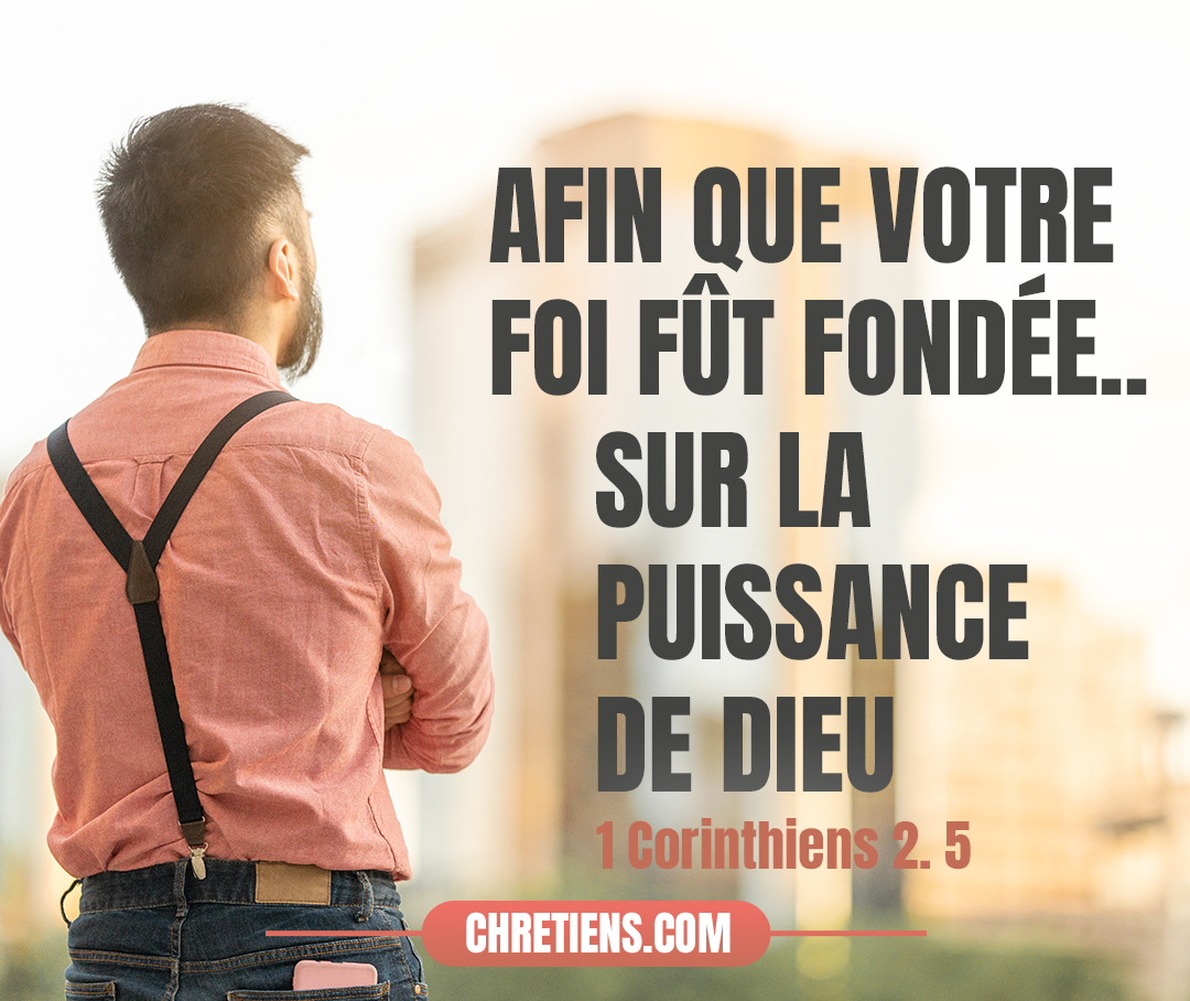 Afin que votre foi fût fondée, non sur la sagesse des hommes, mais sur la puissance de Dieu. 1 Corinthiens 2:5 