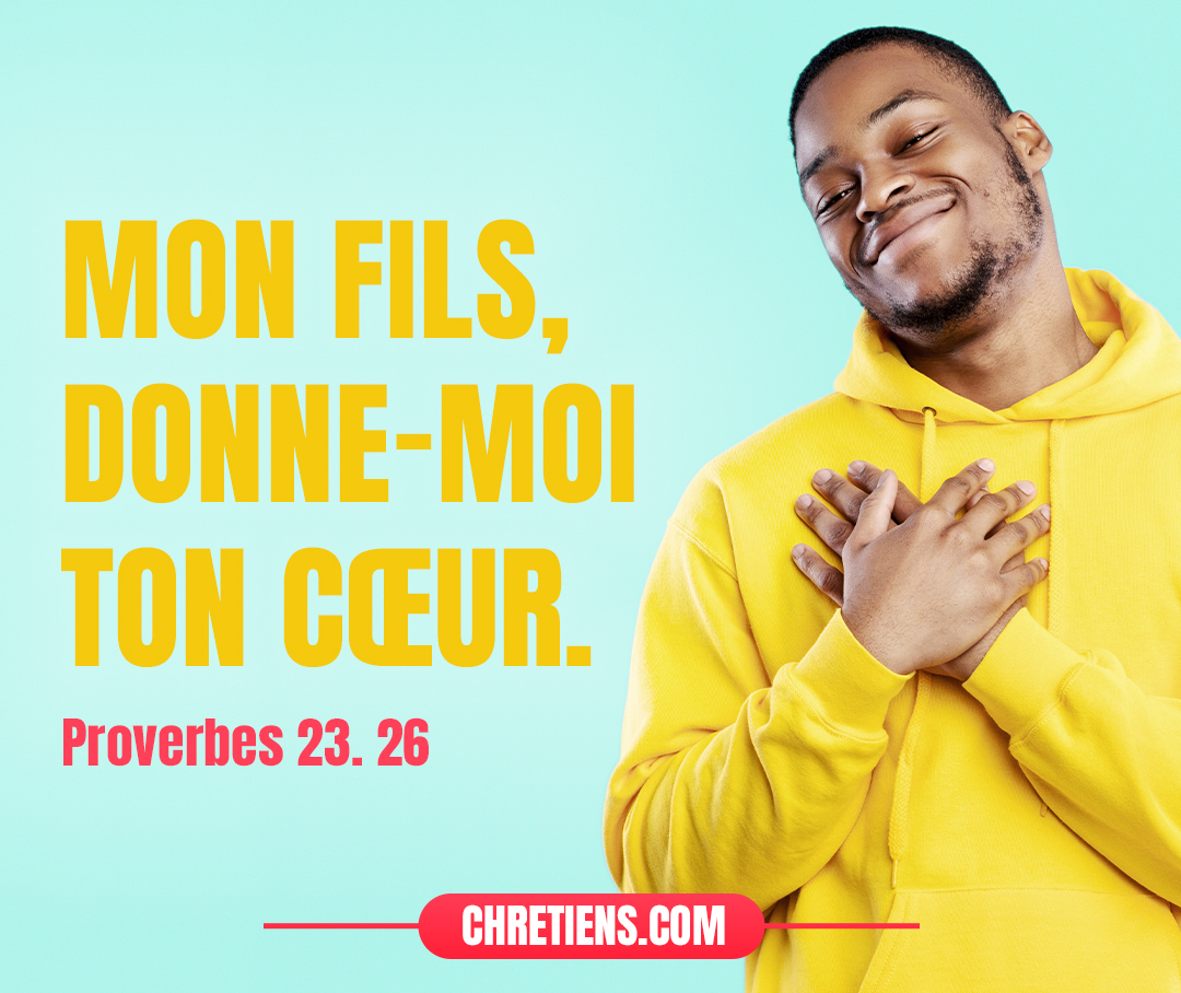 Mon fils, donne-moi ton cœur, Et que tes yeux se plaisent dans mes voies. Proverbes 23:26 