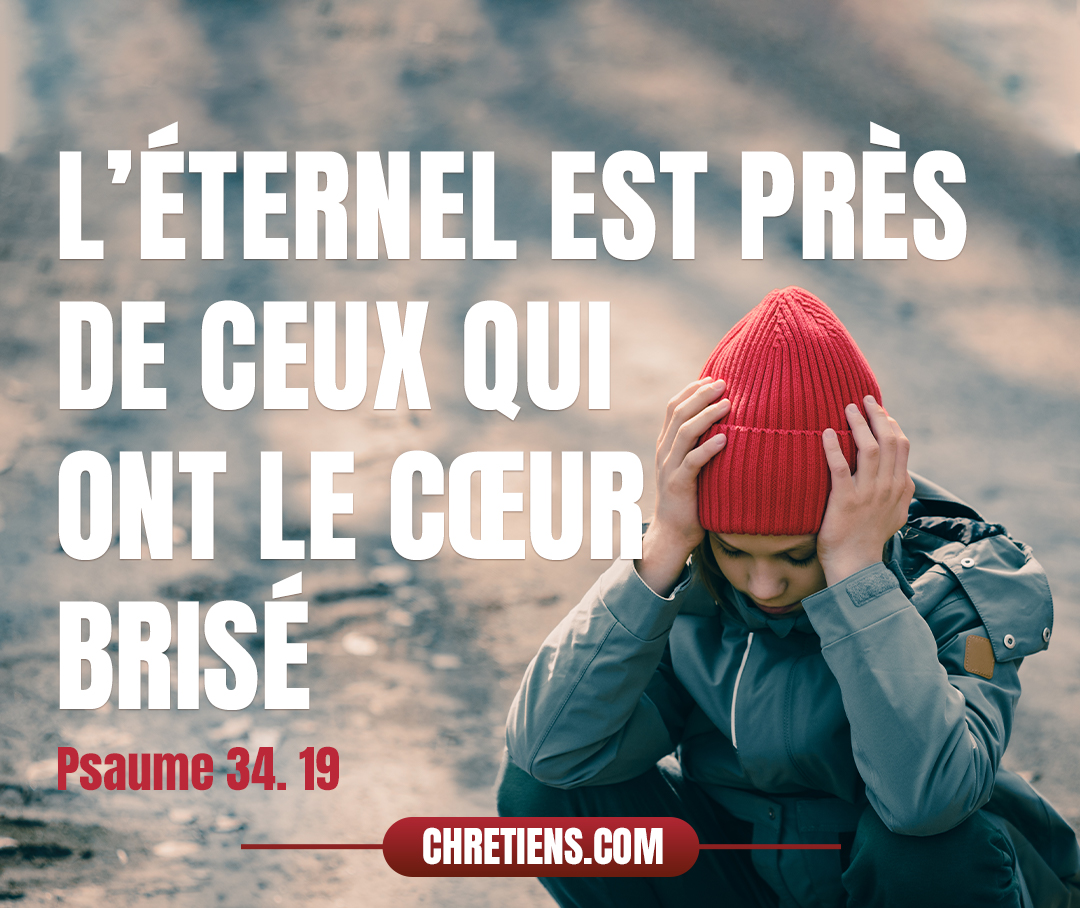  L’Éternel est près de ceux qui ont le cœur brisé, Et il sauve ceux qui ont l’esprit dans l’abattement. Psaumes 34:18-19 