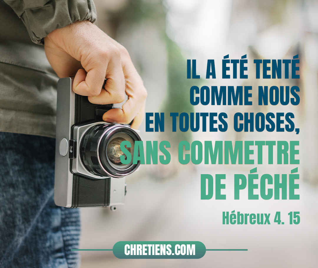 Car nous n’avons pas un souverain sacrificateur qui ne puisse compatir à nos faiblesses ; au contraire, il a été tenté comme nous en toutes choses, sans commettre de péché. Hébreux 4:15 