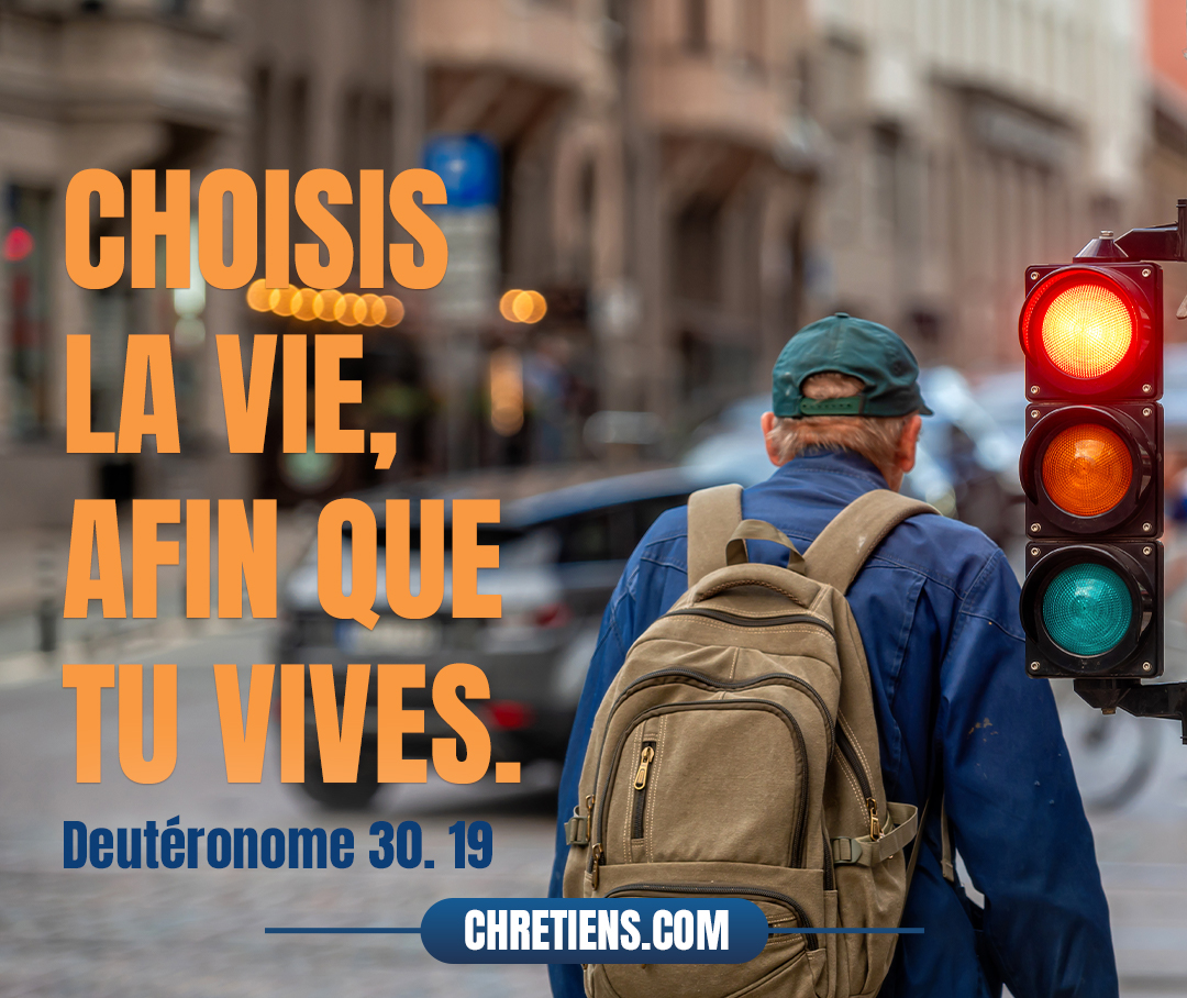 Choisis la vie, afin que tu vives, toi et ta postérité. Deutéronome 30:19 