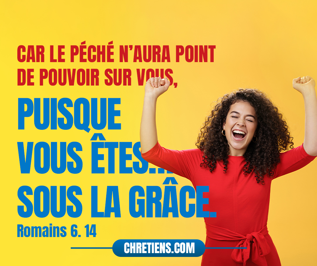 Car le péché n’aura point de pouvoir sur vous, puisque vous êtes, non sous la loi, mais sous la grâce. Romains 6:14 