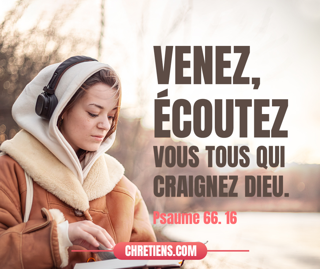 Venez, écoutez, vous tous qui craignez Dieu, et je raconterai Ce qu’il a fait à mon âme. Psaumes 66:16 