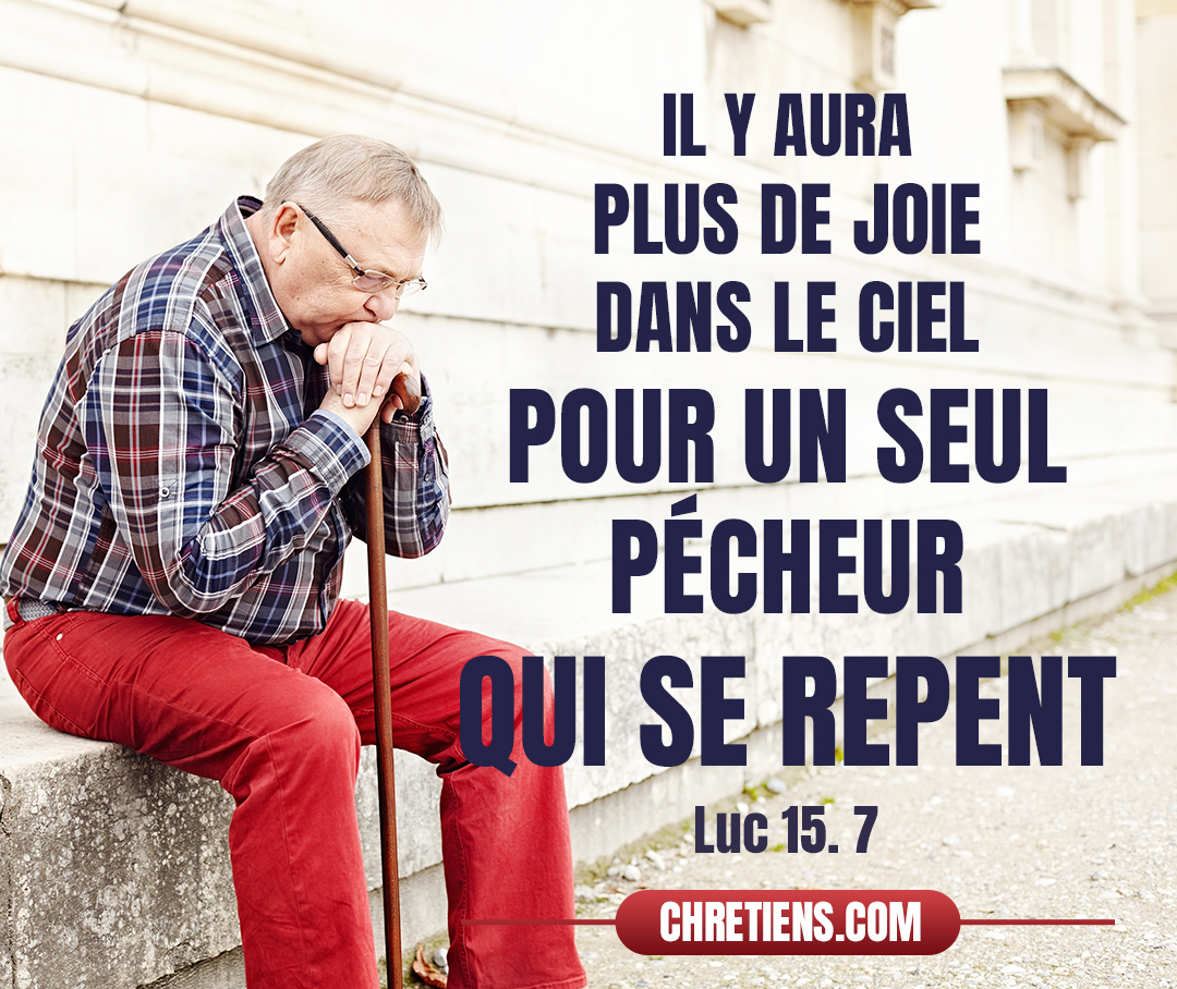 De même, je vous le dis, il y aura plus de joie dans le ciel pour un seul pécheur qui se repent, que pour quatre-vingt-dix-neuf justes qui n’ont pas besoin de repentance. Luc 15:7 