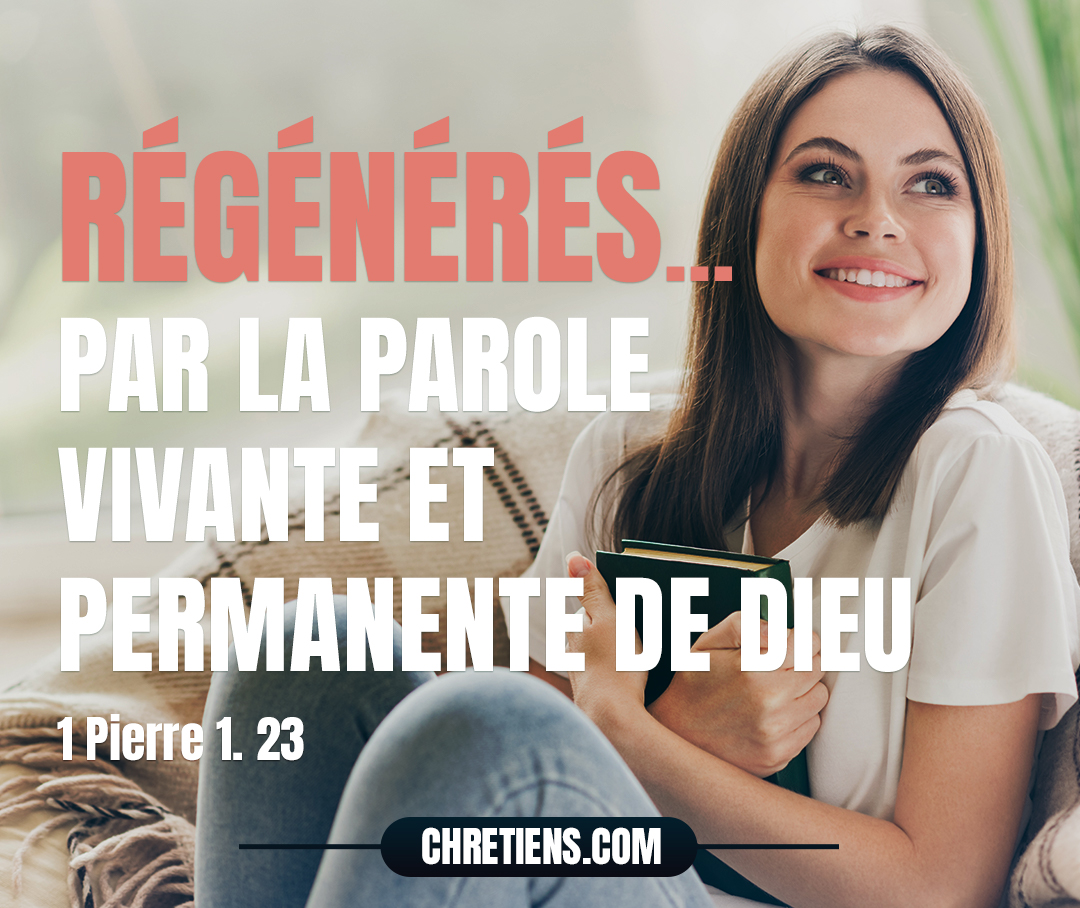 ...puisque vous avez été régénérés, non par une semence corruptible, mais par une semence incorruptible, par la parole vivante et permanente de Dieu. 1 Pierre 1:23 