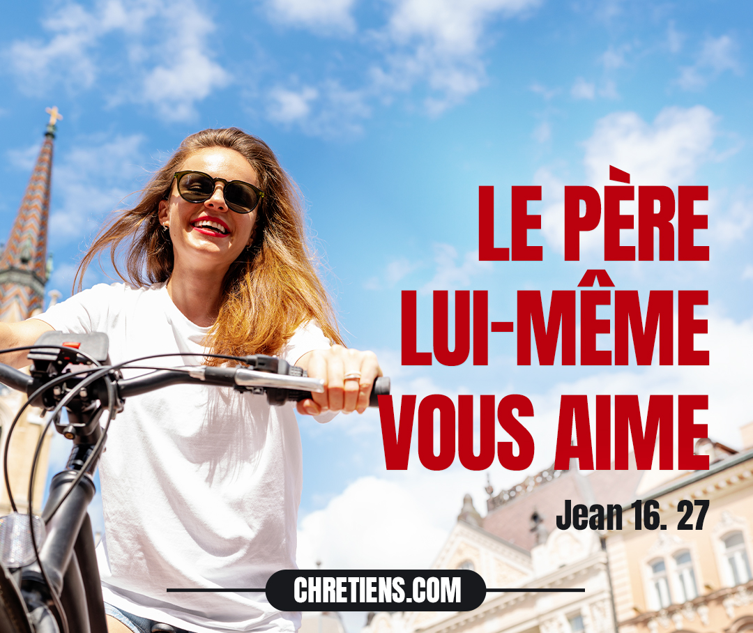 ...car le Père lui-même vous aime, parce que vous m’avez aimé, et que vous avez cru que je suis sorti de Dieu. Jean 16:27 