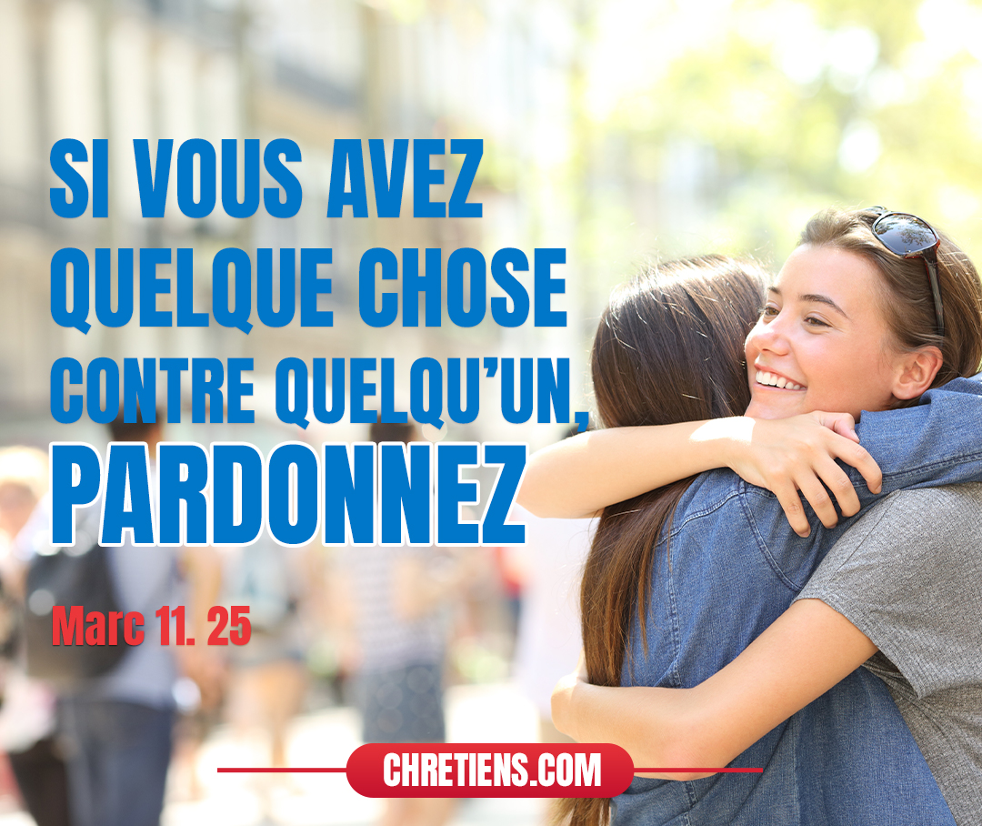 Et, lorsque vous êtes debout faisant votre prière, si vous avez quelque chose contre quelqu’un, pardonnez, afin que votre Père qui est dans les cieux vous pardonne aussi vos offenses. Marc 11:25 