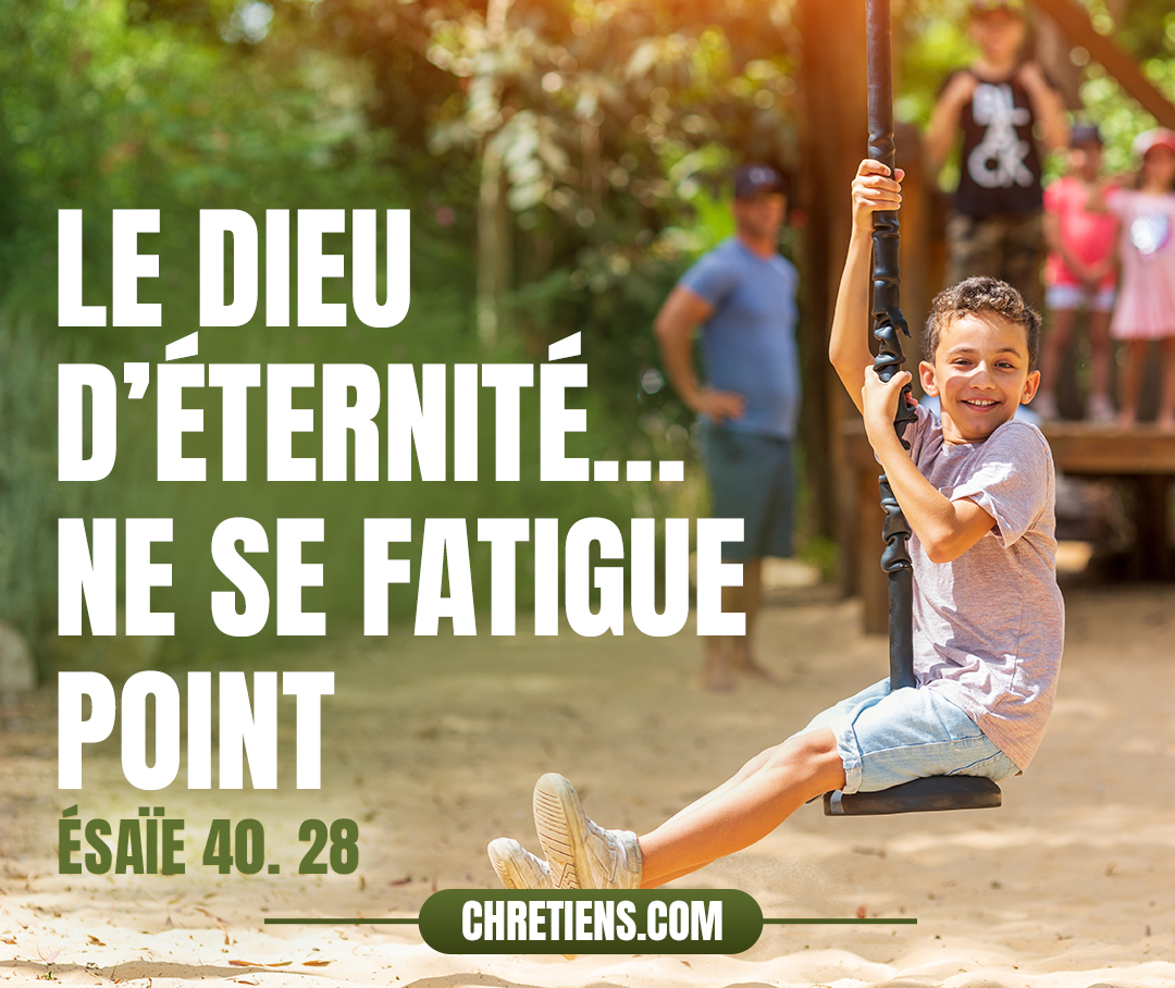 Ne le sais-tu pas ? Ne l’as-tu pas appris ? C’est le Dieu d’éternité, l’Éternel, Qui a créé les extrémités de la terre ; Il ne se fatigue point, il ne se lasse point ; On ne peut sonder son intelligence. Esaïe 40:28 