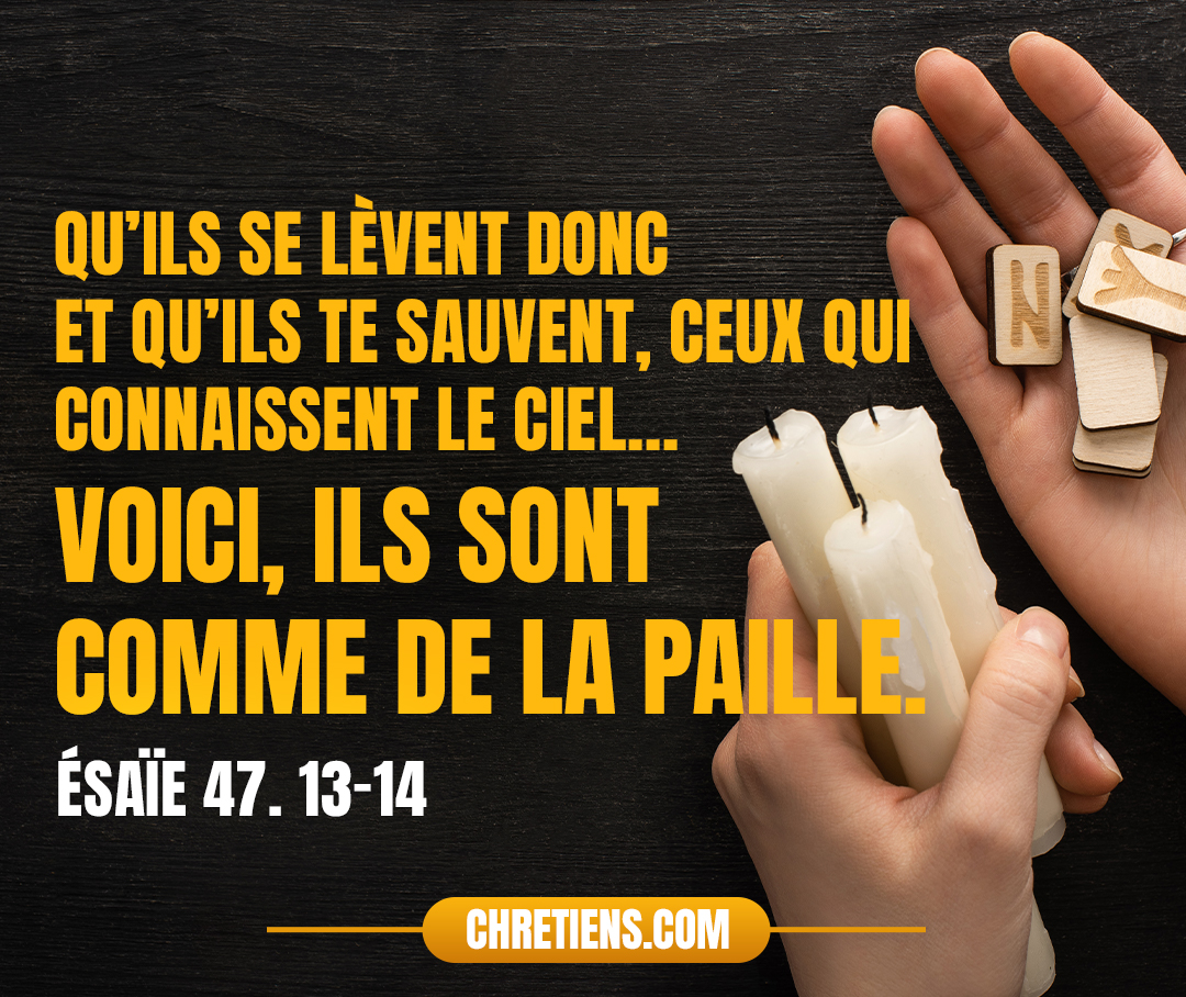 Voici, ils sont comme de la paille, le feu les consume, Ils ne sauveront pas leur vie des flammes : Ce ne sera pas du charbon dont on se chauffe, Ni un feu auprès duquel on s’assied. Esaïe 47:13-14 