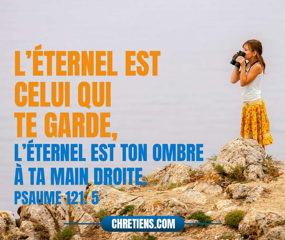 L’Éternel est celui qui te garde, L’Éternel est ton ombre à ta main droite. Psaumes 121:5 